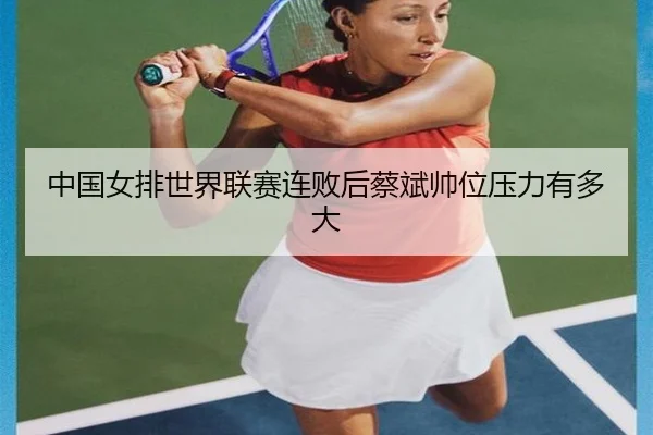 中国女排世界联赛连败后蔡斌帅位压力有多大